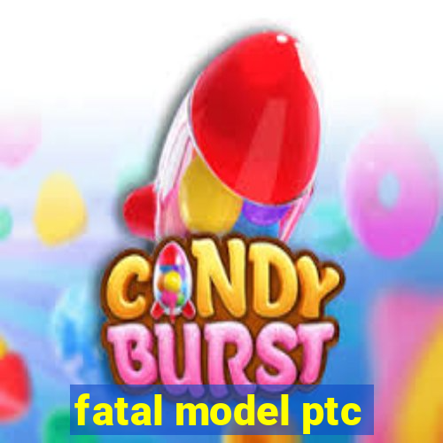 fatal model ptc